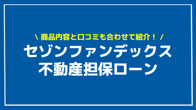 セゾンファンデックスの不動産担保ローンとは？口コミ・評判からわかったメリット・デメリットや金利と審査通過のポイント