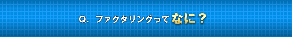 Ｑ. ファクタリングってなに？