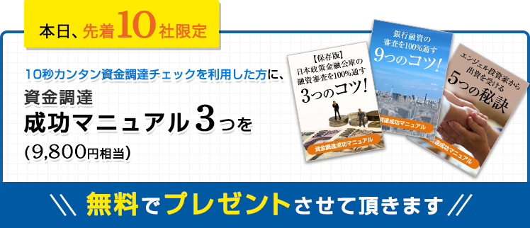 本日、先着10社限定。10秒簡単資金調達チェックを利用した方に、資金調達成功マニュアル(9,800円相当)3つを無料でプレゼントさせて頂きます