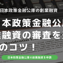 【日本政策金融公庫】創業融資の審査を通す5つのコツ！無担保で3000万円借入する方法