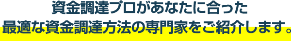 資金調達プロがあなたに合った最適な資金調達方法をご提案いたします。