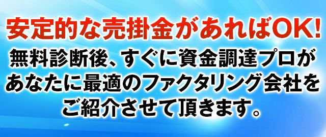 安定的な売掛金があればOK！無料診断後、すぐに資金調達プロがあなたに最適のファクタリング会社をご紹介させて頂きます。